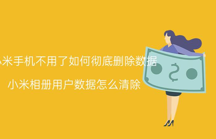 小米手机不用了如何彻底删除数据 小米相册用户数据怎么清除？